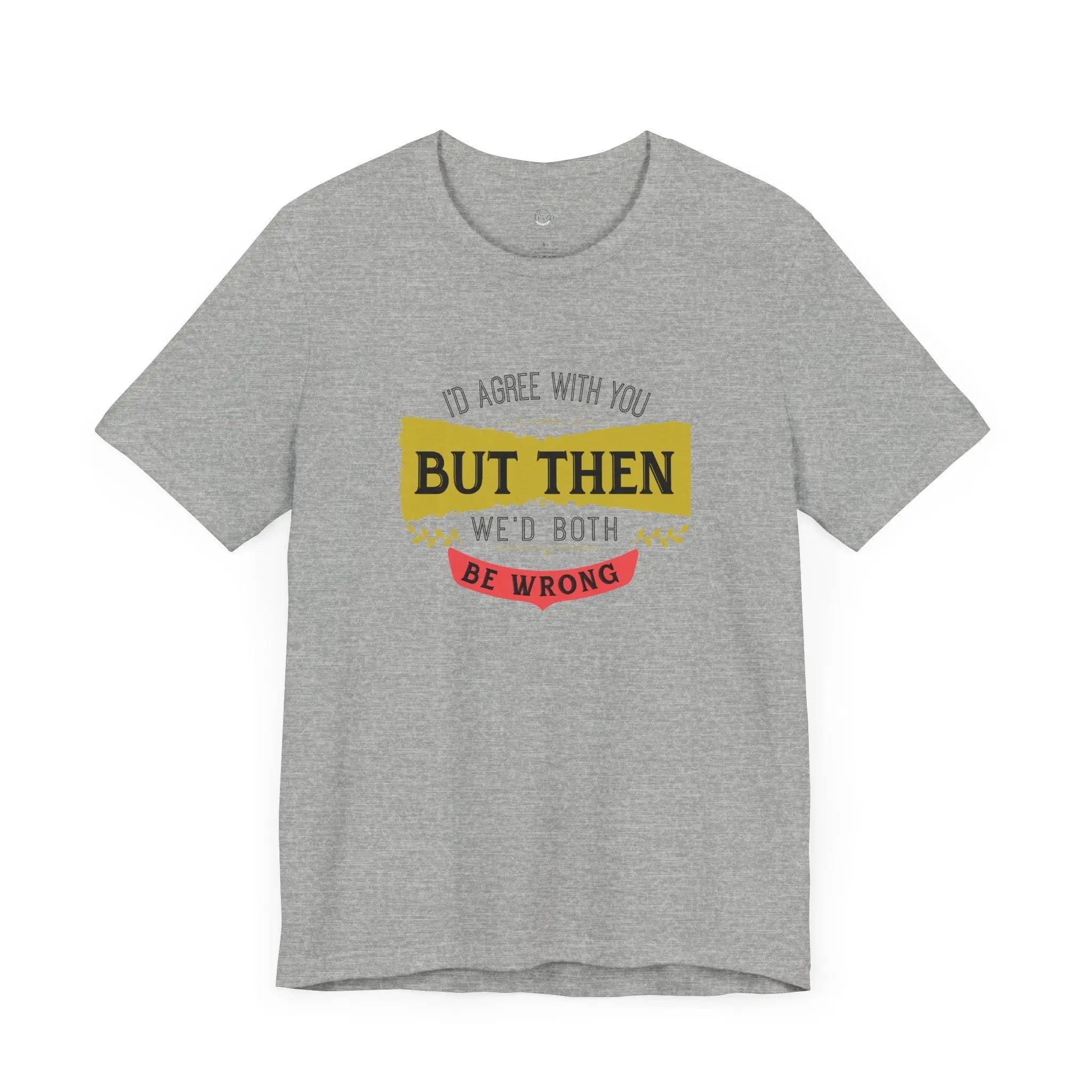I'd Agree With You, But Then We'd Both Be Wrong Unisex T-Shirt - Teezers