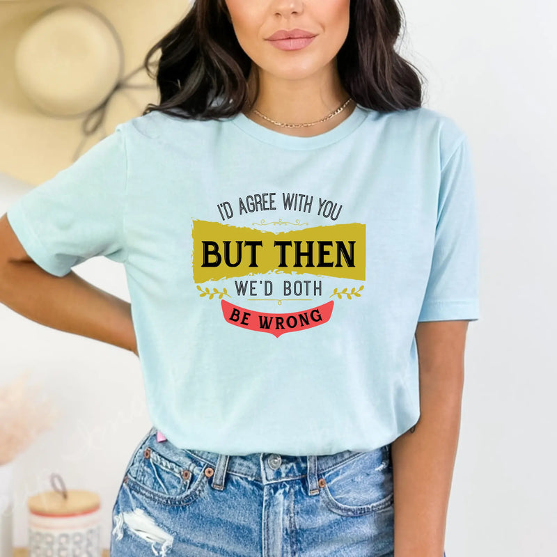 I'd Agree With You, But Then We'd Both Be Wrong Unisex T-Shirt