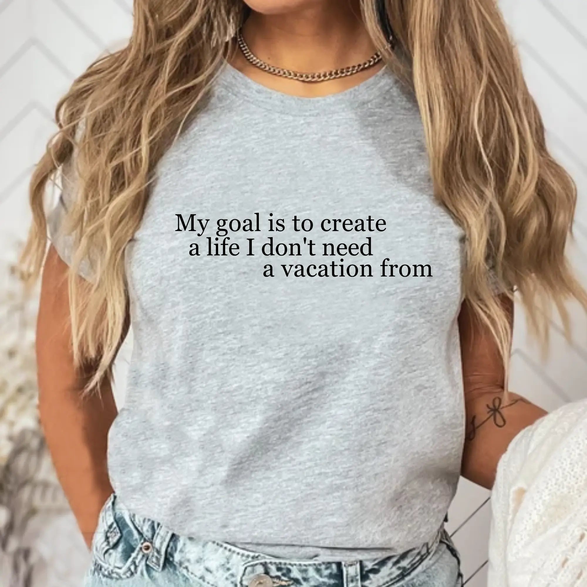 My Goal is to Create a Life I Don't Need a Vacation From – Women’s Empowerment T-Shirt | Perfect Gift for Workaholic People | Teezers Apparel - Teezers