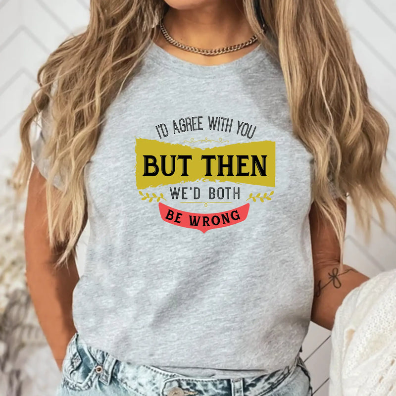 I'd Agree With You, But Then We'd Both Be Wrong Unisex T-Shirt