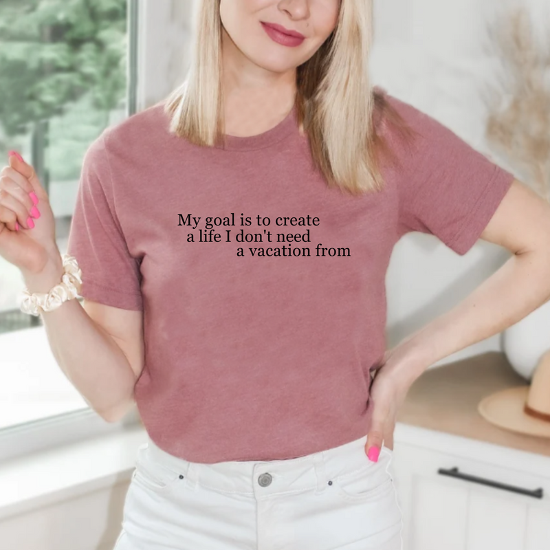 My Goal is to Create a Life I Don't Need a Vacation From – Women’s Empowerment T-Shirt | Perfect Gift for Workaholic People | Teezers Apparel
