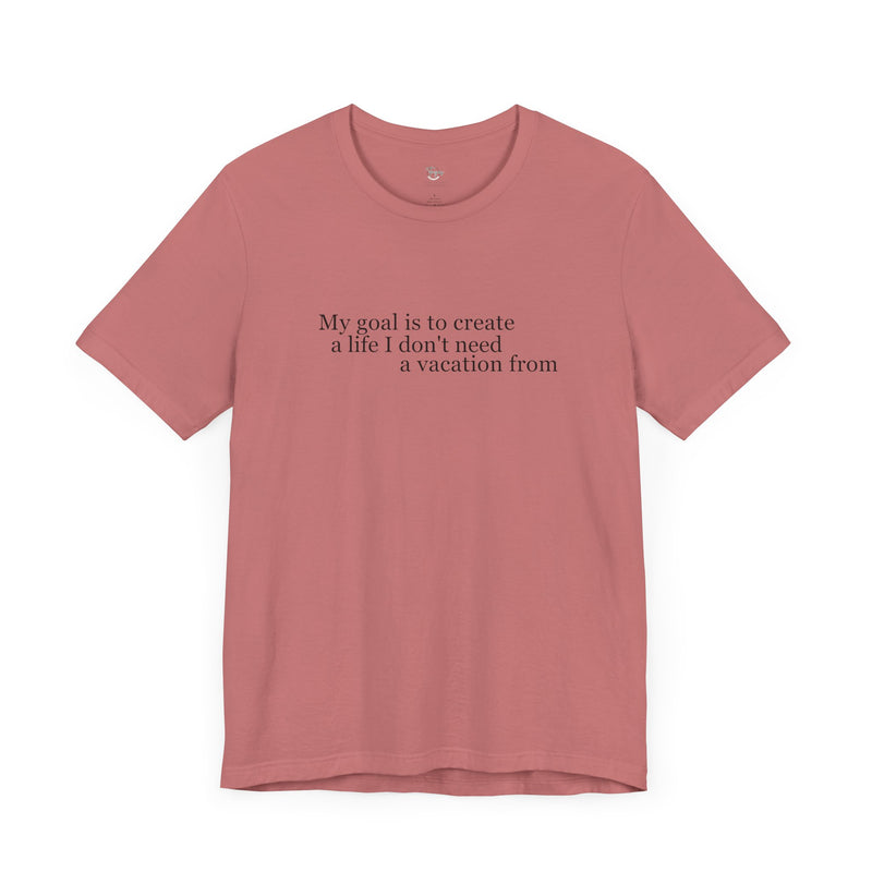 My Goal is to Create a Life I Don't Need a Vacation From – Women’s Empowerment T-Shirt | Perfect Gift for Workaholic People | Teezers Apparel