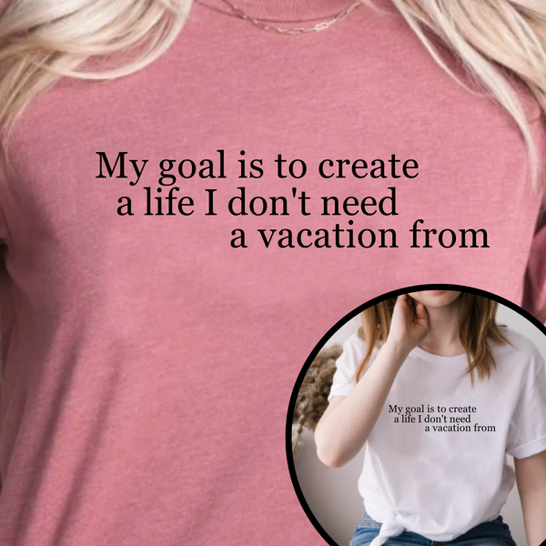 My Goal is to Create a Life I Don't Need a Vacation From – Women’s Empowerment T-Shirt | Perfect Gift for Workaholic People | Teezers Apparel